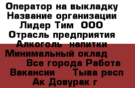 Оператор на выкладку › Название организации ­ Лидер Тим, ООО › Отрасль предприятия ­ Алкоголь, напитки › Минимальный оклад ­ 30 000 - Все города Работа » Вакансии   . Тыва респ.,Ак-Довурак г.